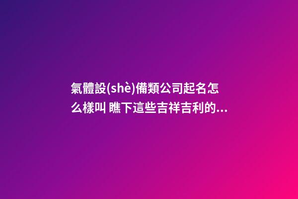 氣體設(shè)備類公司起名怎么樣叫 瞧下這些吉祥吉利的名字-第1張-公司起名-玄機派